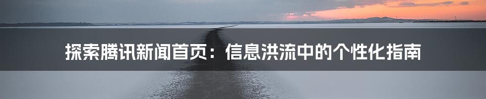 探索腾讯新闻首页：信息洪流中的个性化指南