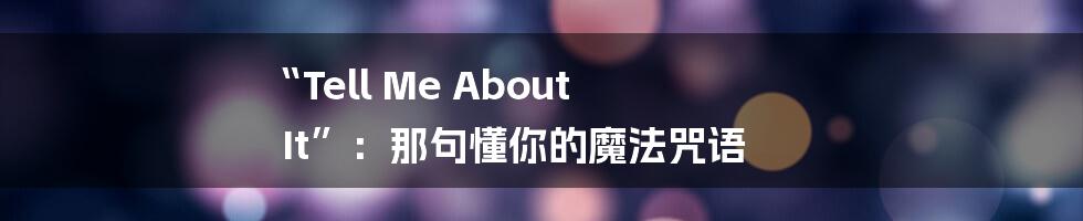 “Tell Me About It”：那句懂你的魔法咒语