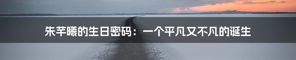 朱芊曦的生日密码：一个平凡又不凡的诞生