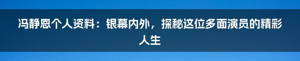 冯静恩个人资料：银幕内外，探秘这位多面演员的精彩人生