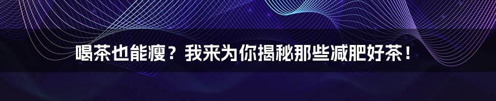 喝茶也能瘦？我来为你揭秘那些减肥好茶！