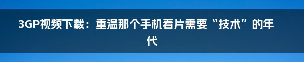 3GP视频下载：重温那个手机看片需要“技术”的年代