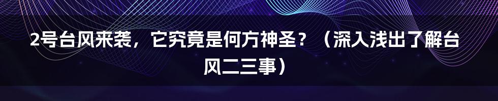 2号台风来袭，它究竟是何方神圣？（深入浅出了解台风二三事）