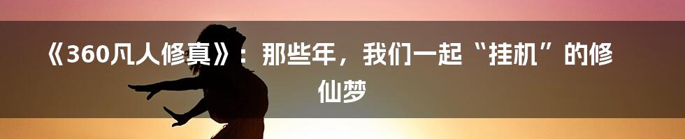 《360凡人修真》：那些年，我们一起“挂机”的修仙梦