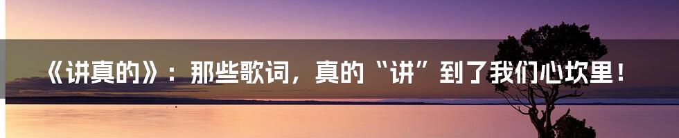 《讲真的》：那些歌词，真的“讲”到了我们心坎里！