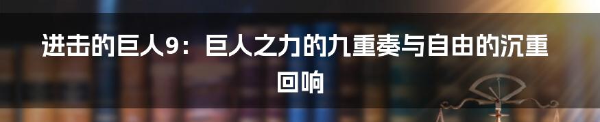 进击的巨人9：巨人之力的九重奏与自由的沉重回响