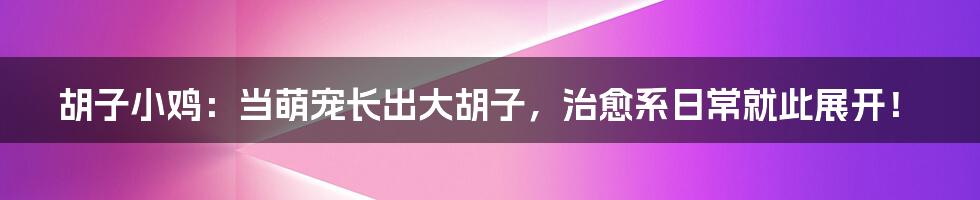 胡子小鸡：当萌宠长出大胡子，治愈系日常就此展开！