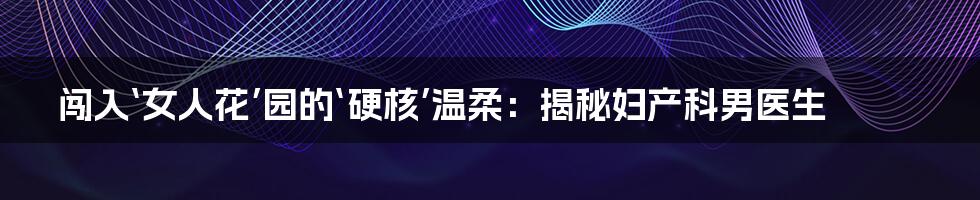 闯入‘女人花’园的‘硬核’温柔：揭秘妇产科男医生