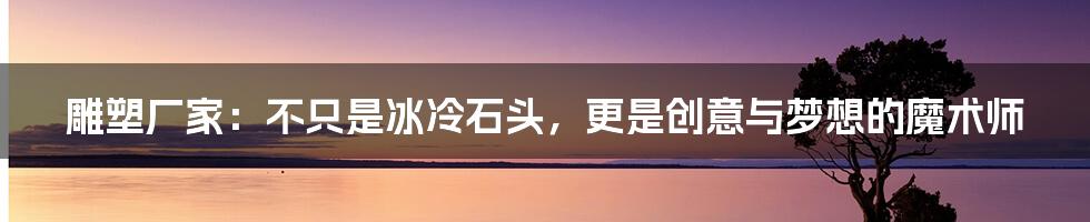 雕塑厂家：不只是冰冷石头，更是创意与梦想的魔术师