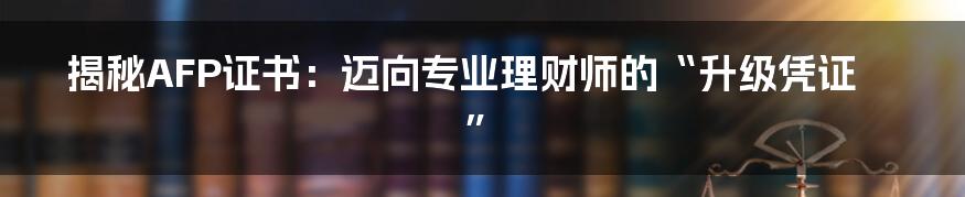 揭秘AFP证书：迈向专业理财师的“升级凭证”