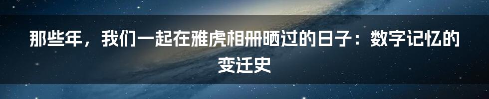 那些年，我们一起在雅虎相册晒过的日子：数字记忆的变迁史