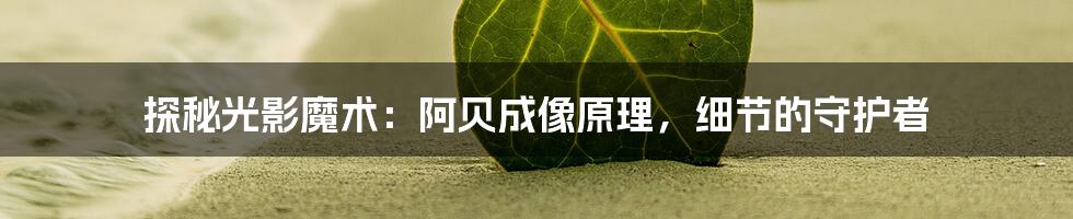 探秘光影魔术：阿贝成像原理，细节的守护者