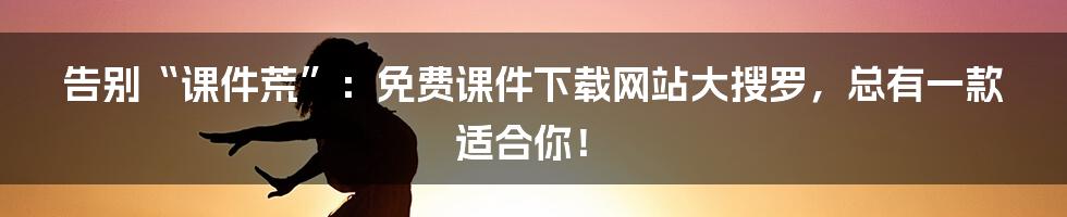 告别“课件荒”：免费课件下载网站大搜罗，总有一款适合你！