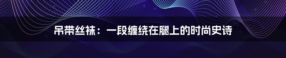 吊带丝袜：一段缠绕在腿上的时尚史诗
