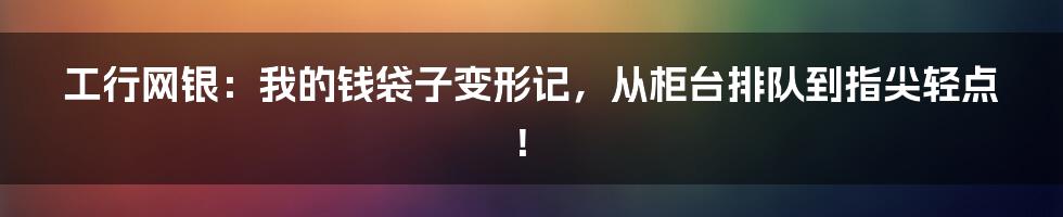 工行网银：我的钱袋子变形记，从柜台排队到指尖轻点！