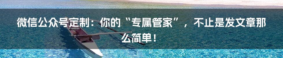 微信公众号定制：你的“专属管家”，不止是发文章那么简单！