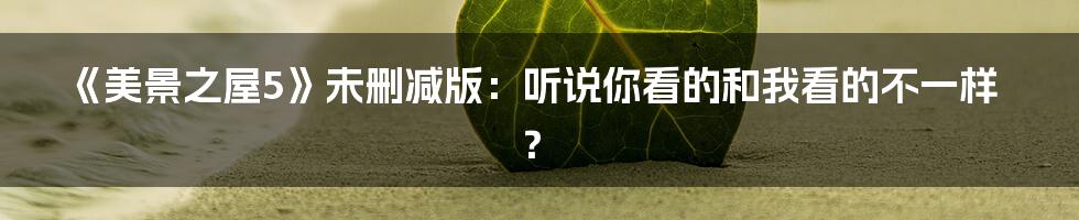 《美景之屋5》未删减版：听说你看的和我看的不一样？