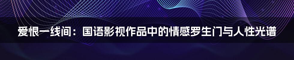 爱恨一线间：国语影视作品中的情感罗生门与人性光谱