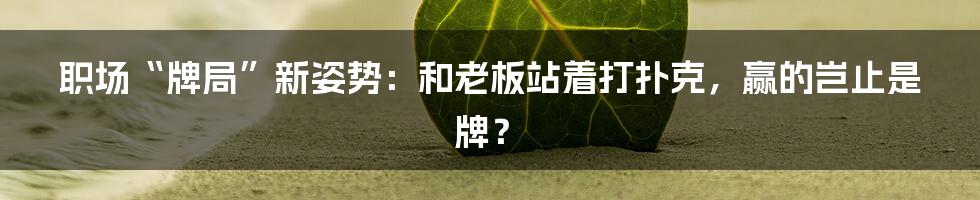 职场“牌局”新姿势：和老板站着打扑克，赢的岂止是牌？