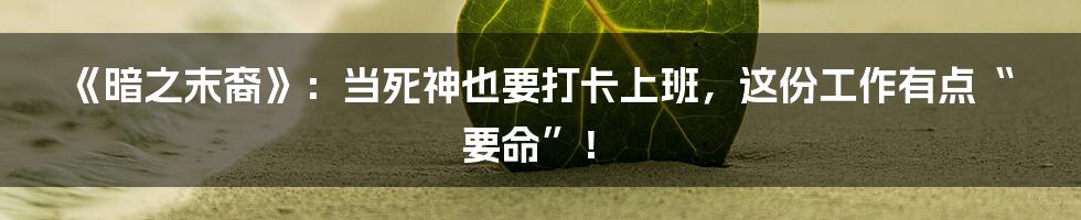 《暗之末裔》：当死神也要打卡上班，这份工作有点“要命”！