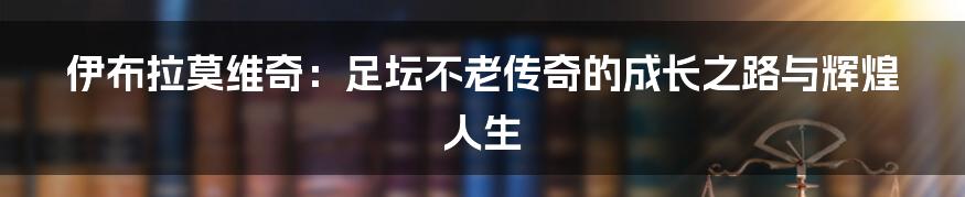 伊布拉莫维奇：足坛不老传奇的成长之路与辉煌人生