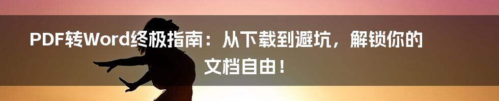 PDF转Word终极指南：从下载到避坑，解锁你的文档自由！