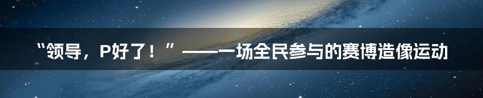 “领导，P好了！”——一场全民参与的赛博造像运动