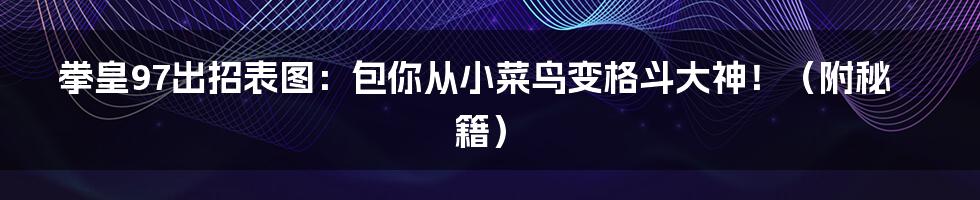 拳皇97出招表图：包你从小菜鸟变格斗大神！（附秘籍）
