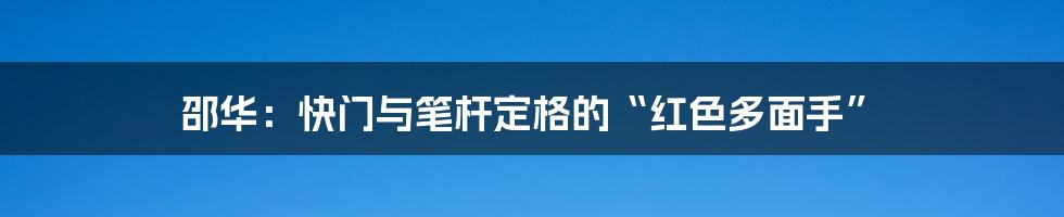 邵华：快门与笔杆定格的“红色多面手”