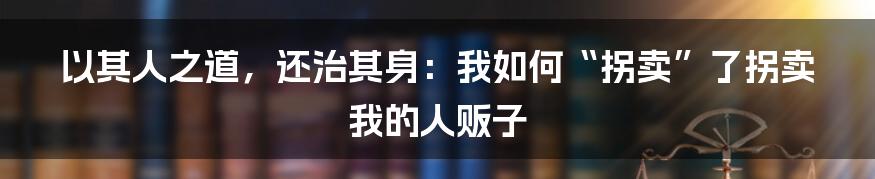 以其人之道，还治其身：我如何“拐卖”了拐卖我的人贩子