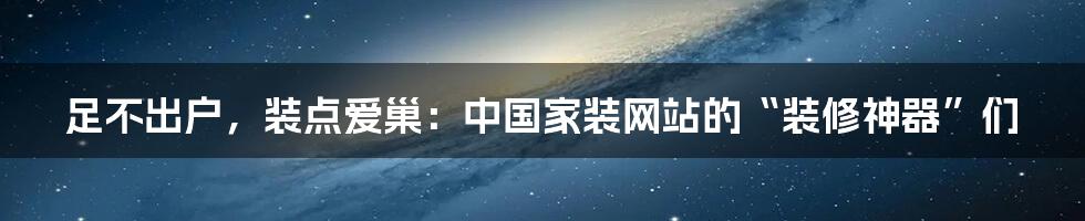 足不出户，装点爱巢：中国家装网站的“装修神器”们