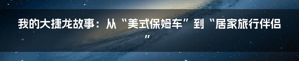 我的大捷龙故事：从“美式保姆车”到“居家旅行伴侣”