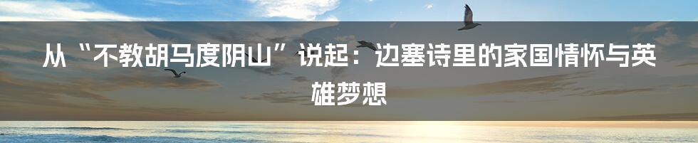 从“不教胡马度阴山”说起：边塞诗里的家国情怀与英雄梦想