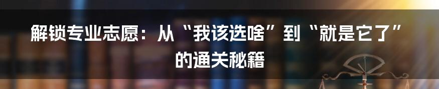 解锁专业志愿：从“我该选啥”到“就是它了”的通关秘籍