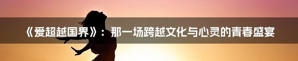 《爱超越国界》：那一场跨越文化与心灵的青春盛宴