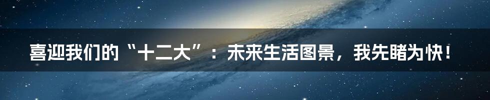 喜迎我们的“十二大”：未来生活图景，我先睹为快！