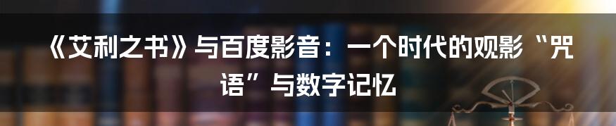 《艾利之书》与百度影音：一个时代的观影“咒语”与数字记忆