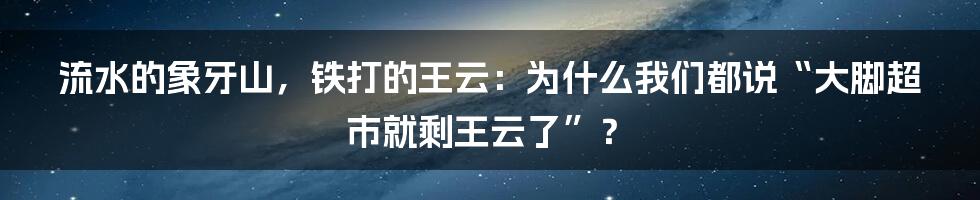 流水的象牙山，铁打的王云：为什么我们都说“大脚超市就剩王云了”？