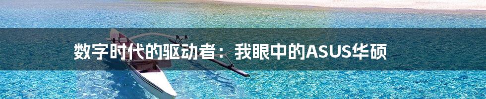 数字时代的驱动者：我眼中的ASUS华硕
