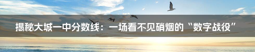 揭秘大城一中分数线：一场看不见硝烟的“数字战役”