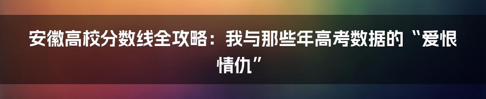安徽高校分数线全攻略：我与那些年高考数据的“爱恨情仇”
