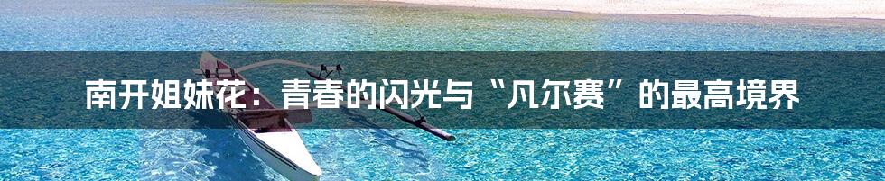 南开姐妹花：青春的闪光与“凡尔赛”的最高境界