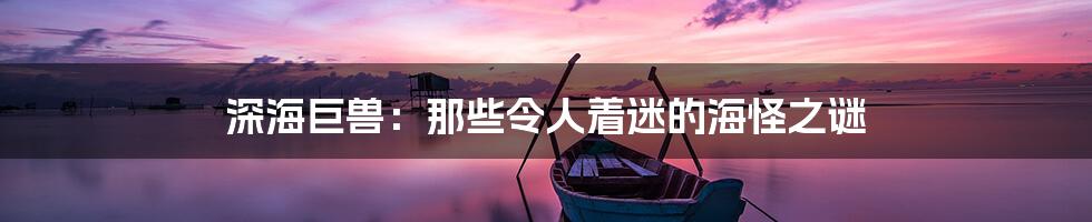 深海巨兽：那些令人着迷的海怪之谜