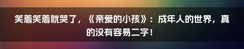 笑着笑着就哭了，《亲爱的小孩》：成年人的世界，真的没有容易二字！