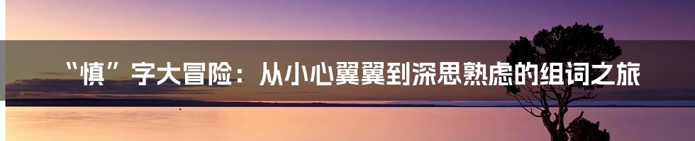 “慎”字大冒险：从小心翼翼到深思熟虑的组词之旅