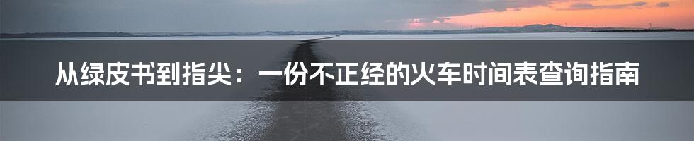 从绿皮书到指尖：一份不正经的火车时间表查询指南