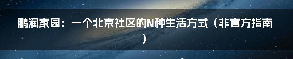 鹏润家园：一个北京社区的N种生活方式（非官方指南）