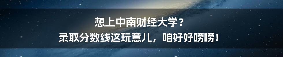 想上中南财经大学？ 录取分数线这玩意儿，咱好好唠唠！