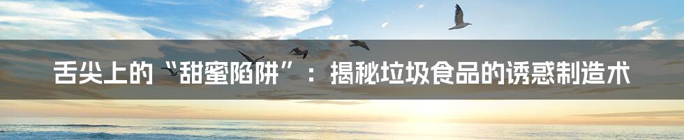 舌尖上的“甜蜜陷阱”：揭秘垃圾食品的诱惑制造术