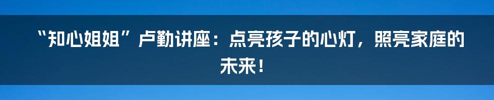 “知心姐姐”卢勤讲座：点亮孩子的心灯，照亮家庭的未来！